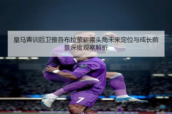 皇马青训后卫雅各布拉蒙崭露头角未来定位与成长前景深度观察解析