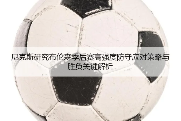 尼克斯研究布伦森季后赛高强度防守应对策略与胜负关键解析