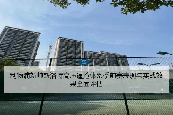利物浦新帅斯洛特高压逼抢体系季前赛表现与实战效果全面评估