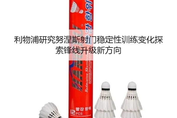 利物浦研究努涅斯射门稳定性训练变化探索锋线升级新方向