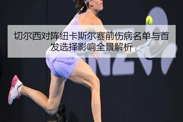 切尔西对阵纽卡斯尔赛前伤病名单与首发选择影响全景解析