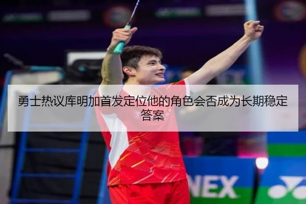 勇士热议库明加首发定位他的角色会否成为长期稳定答案