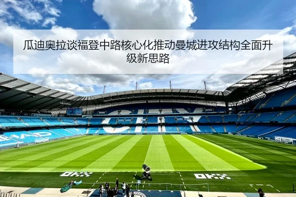 瓜迪奥拉谈福登中路核心化推动曼城进攻结构全面升级新思路