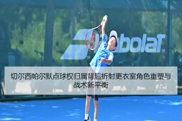 切尔西帕尔默点球权归属背后折射更衣室角色重塑与战术新平衡