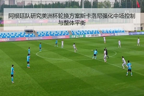 阿根廷队研究美洲杯轮换方案斯卡洛尼强化中场控制与整体平衡