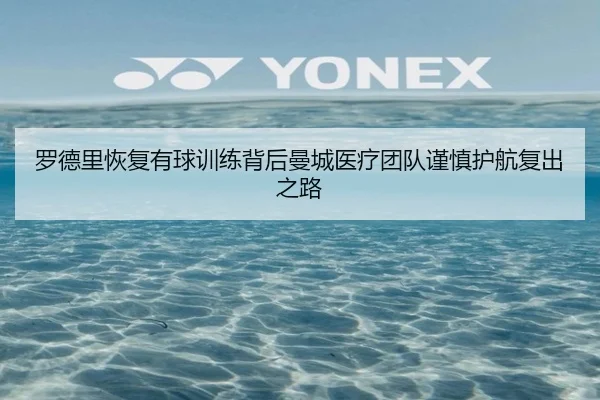 罗德里恢复有球训练背后曼城医疗团队谨慎护航复出之路